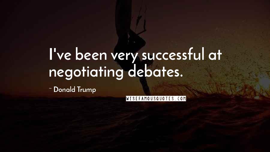 Donald Trump Quotes: I've been very successful at negotiating debates.