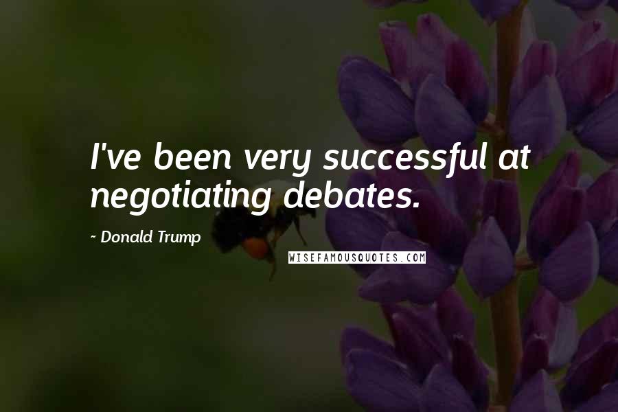 Donald Trump Quotes: I've been very successful at negotiating debates.