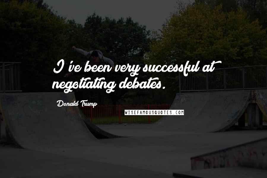 Donald Trump Quotes: I've been very successful at negotiating debates.