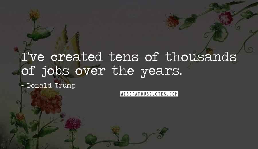 Donald Trump Quotes: I've created tens of thousands of jobs over the years.