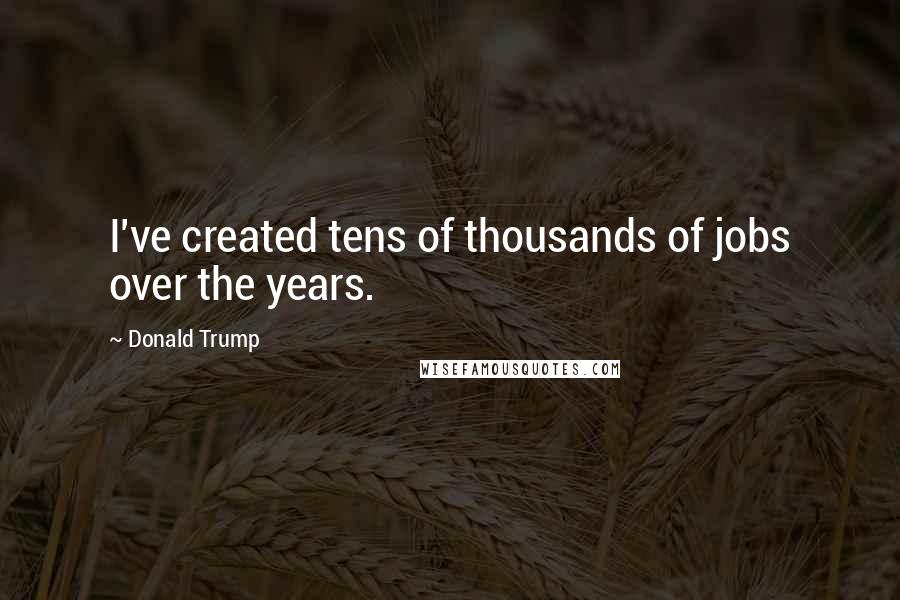 Donald Trump Quotes: I've created tens of thousands of jobs over the years.