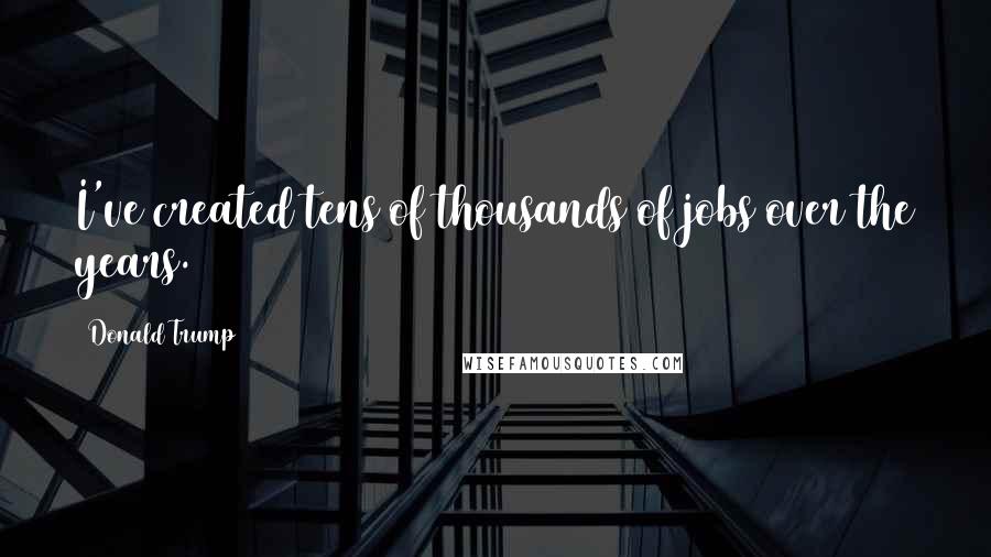 Donald Trump Quotes: I've created tens of thousands of jobs over the years.