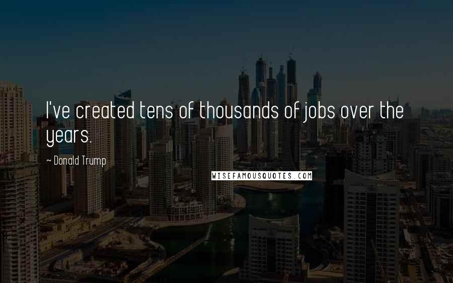 Donald Trump Quotes: I've created tens of thousands of jobs over the years.