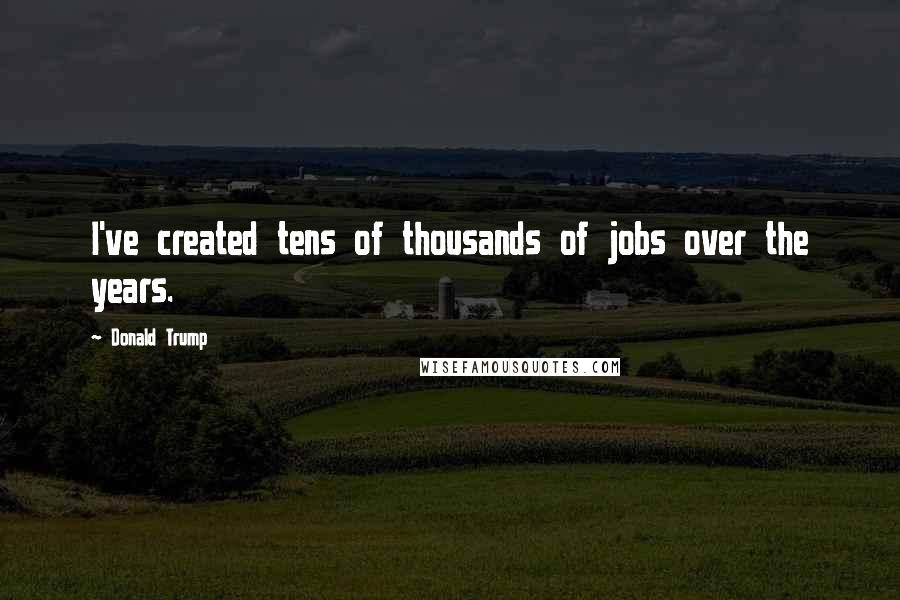 Donald Trump Quotes: I've created tens of thousands of jobs over the years.