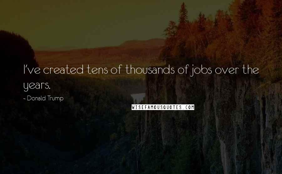 Donald Trump Quotes: I've created tens of thousands of jobs over the years.