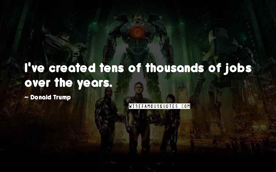 Donald Trump Quotes: I've created tens of thousands of jobs over the years.