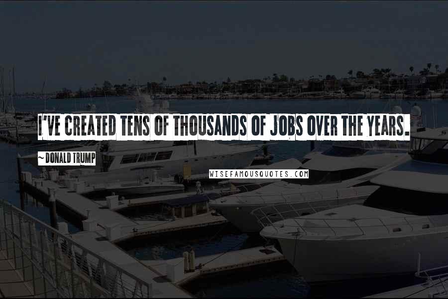 Donald Trump Quotes: I've created tens of thousands of jobs over the years.