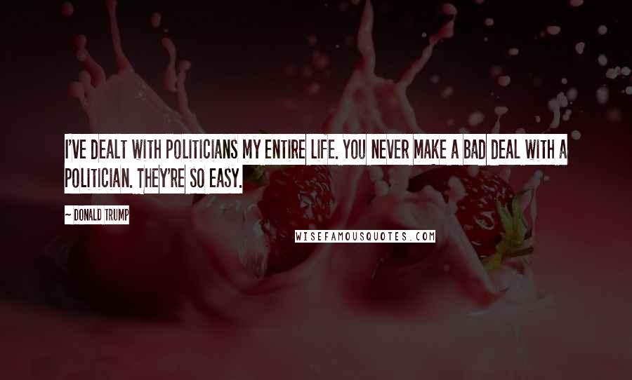 Donald Trump Quotes: I've dealt with politicians my entire life. You never make a bad deal with a politician. They're so easy.