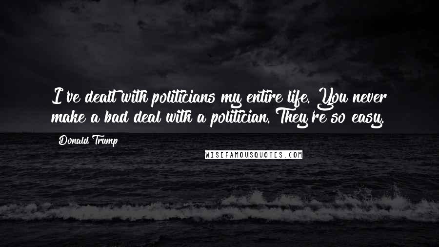 Donald Trump Quotes: I've dealt with politicians my entire life. You never make a bad deal with a politician. They're so easy.