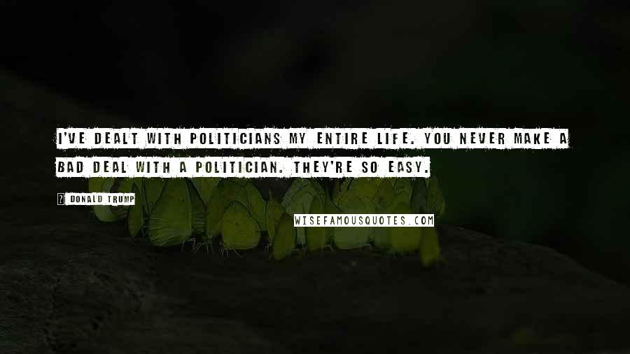 Donald Trump Quotes: I've dealt with politicians my entire life. You never make a bad deal with a politician. They're so easy.