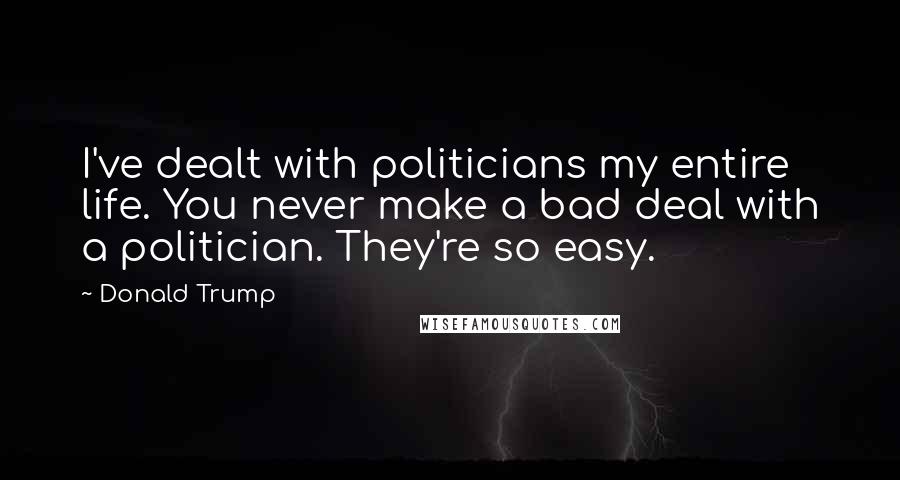 Donald Trump Quotes: I've dealt with politicians my entire life. You never make a bad deal with a politician. They're so easy.