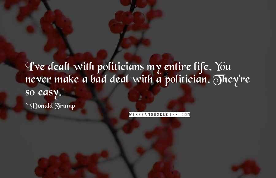 Donald Trump Quotes: I've dealt with politicians my entire life. You never make a bad deal with a politician. They're so easy.