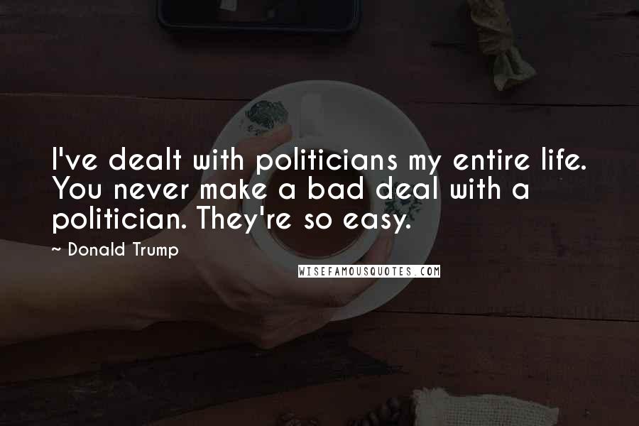 Donald Trump Quotes: I've dealt with politicians my entire life. You never make a bad deal with a politician. They're so easy.