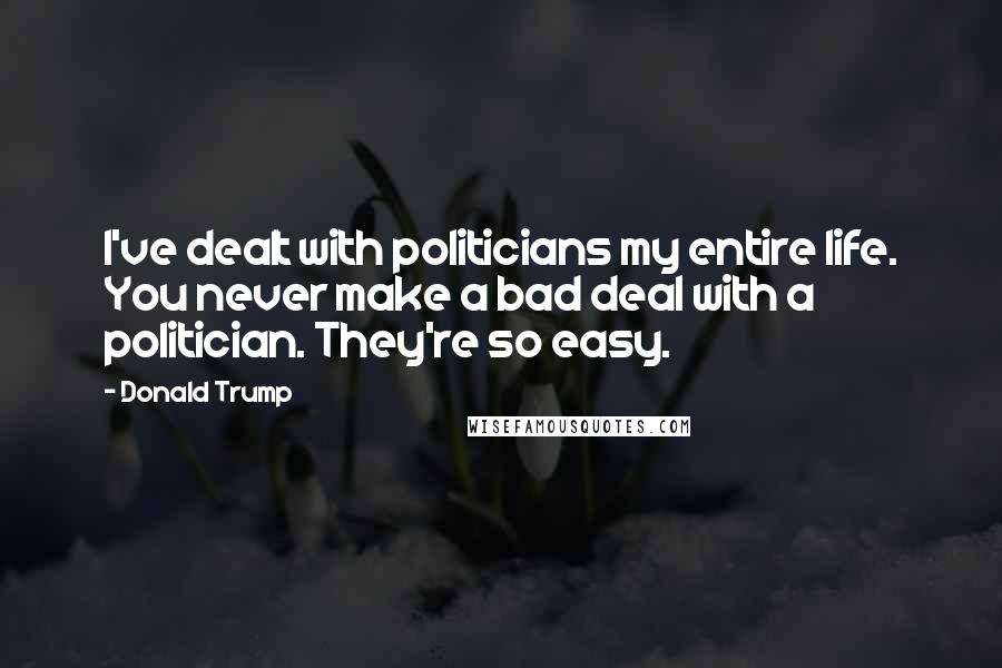 Donald Trump Quotes: I've dealt with politicians my entire life. You never make a bad deal with a politician. They're so easy.