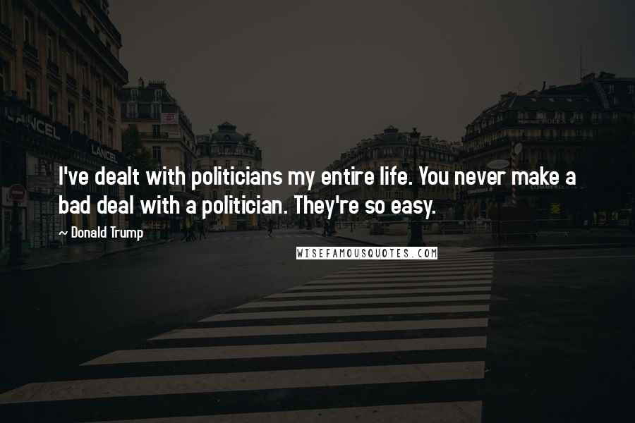 Donald Trump Quotes: I've dealt with politicians my entire life. You never make a bad deal with a politician. They're so easy.