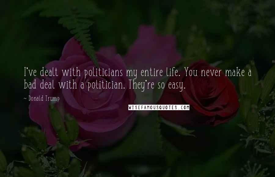 Donald Trump Quotes: I've dealt with politicians my entire life. You never make a bad deal with a politician. They're so easy.