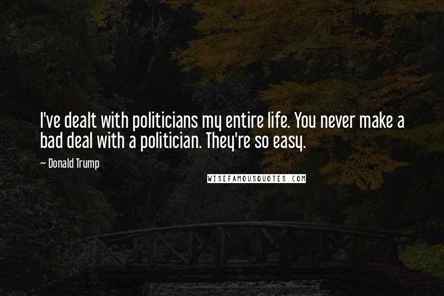 Donald Trump Quotes: I've dealt with politicians my entire life. You never make a bad deal with a politician. They're so easy.