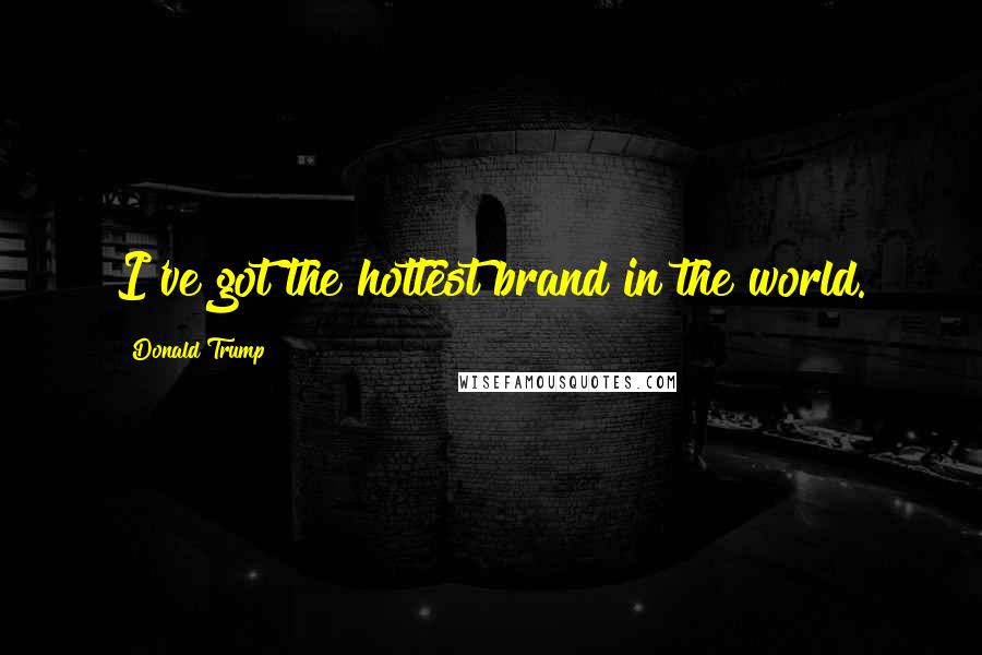 Donald Trump Quotes: I've got the hottest brand in the world.