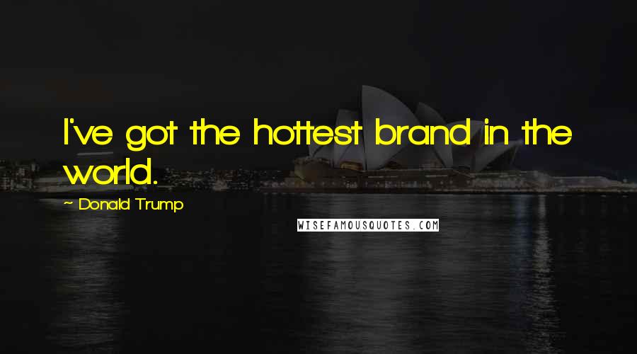 Donald Trump Quotes: I've got the hottest brand in the world.