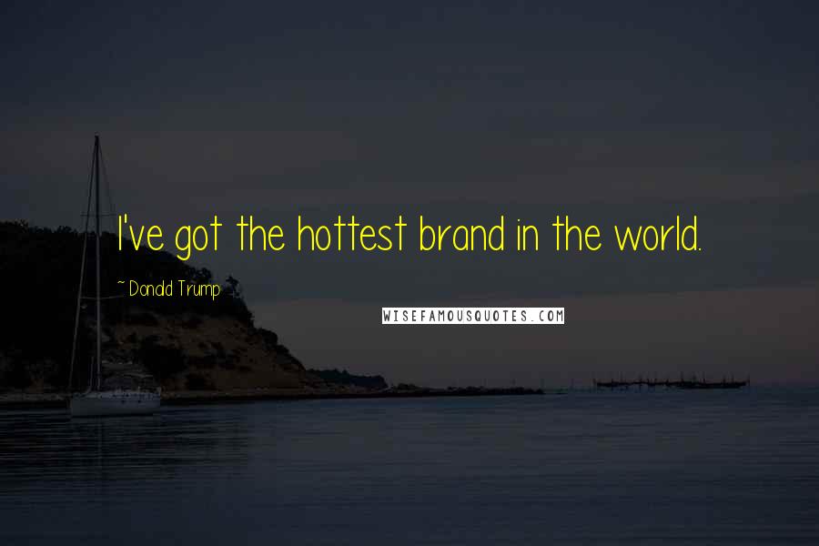 Donald Trump Quotes: I've got the hottest brand in the world.