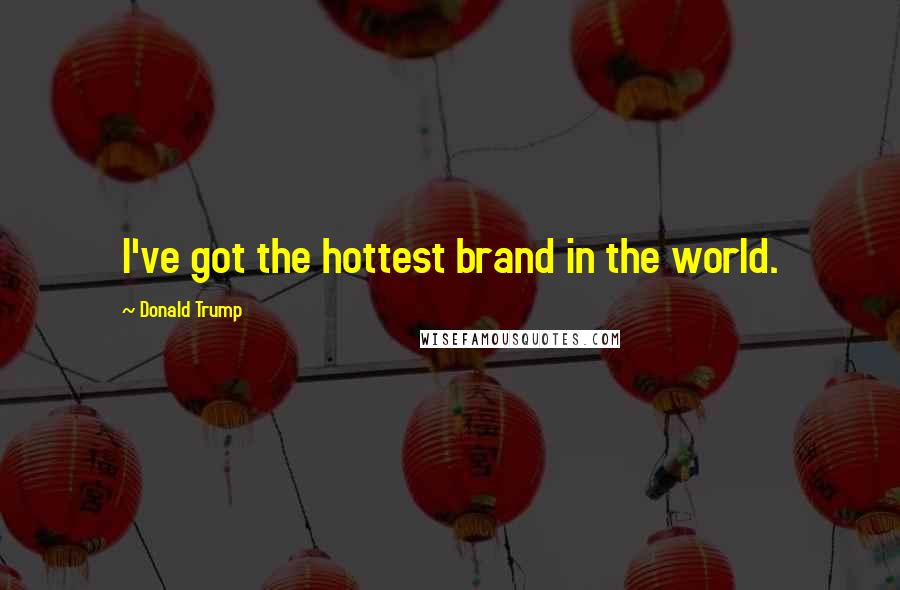 Donald Trump Quotes: I've got the hottest brand in the world.