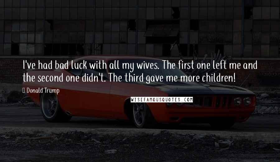 Donald Trump Quotes: I've had bad luck with all my wives. The first one left me and the second one didn't. The third gave me more children!