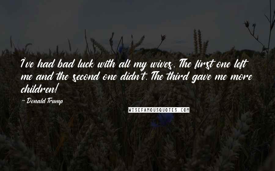 Donald Trump Quotes: I've had bad luck with all my wives. The first one left me and the second one didn't. The third gave me more children!