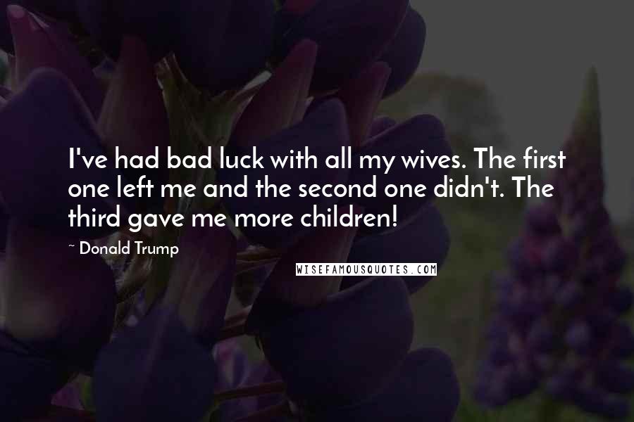Donald Trump Quotes: I've had bad luck with all my wives. The first one left me and the second one didn't. The third gave me more children!