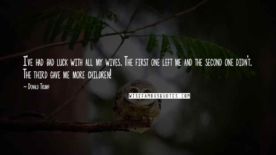 Donald Trump Quotes: I've had bad luck with all my wives. The first one left me and the second one didn't. The third gave me more children!