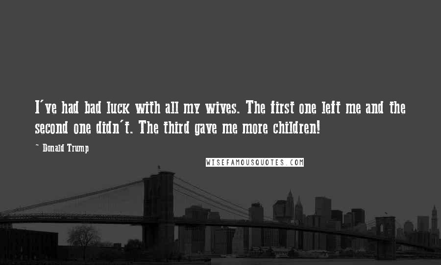 Donald Trump Quotes: I've had bad luck with all my wives. The first one left me and the second one didn't. The third gave me more children!