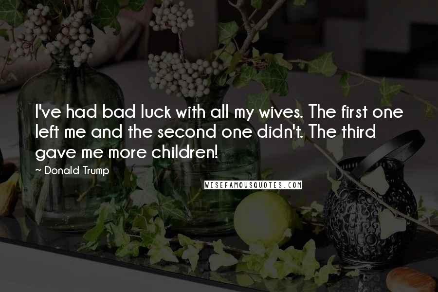 Donald Trump Quotes: I've had bad luck with all my wives. The first one left me and the second one didn't. The third gave me more children!