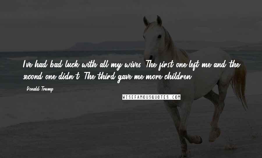 Donald Trump Quotes: I've had bad luck with all my wives. The first one left me and the second one didn't. The third gave me more children!