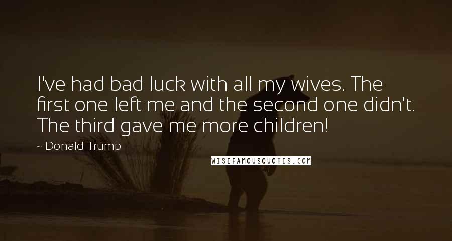 Donald Trump Quotes: I've had bad luck with all my wives. The first one left me and the second one didn't. The third gave me more children!