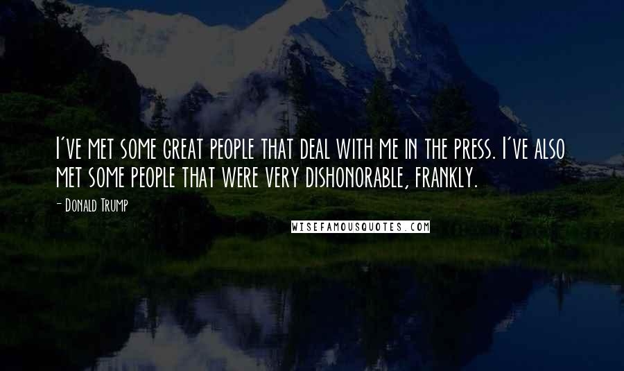 Donald Trump Quotes: I've met some great people that deal with me in the press. I've also met some people that were very dishonorable, frankly.