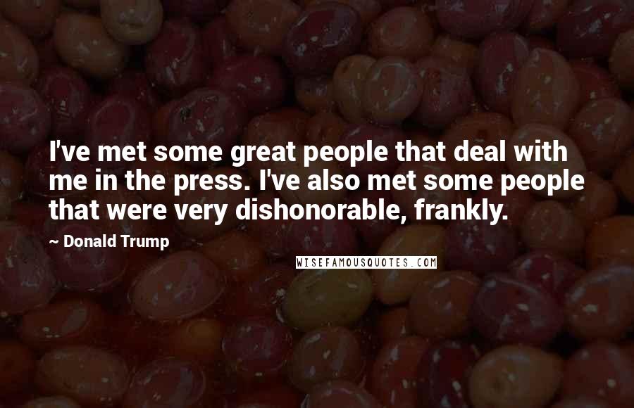 Donald Trump Quotes: I've met some great people that deal with me in the press. I've also met some people that were very dishonorable, frankly.