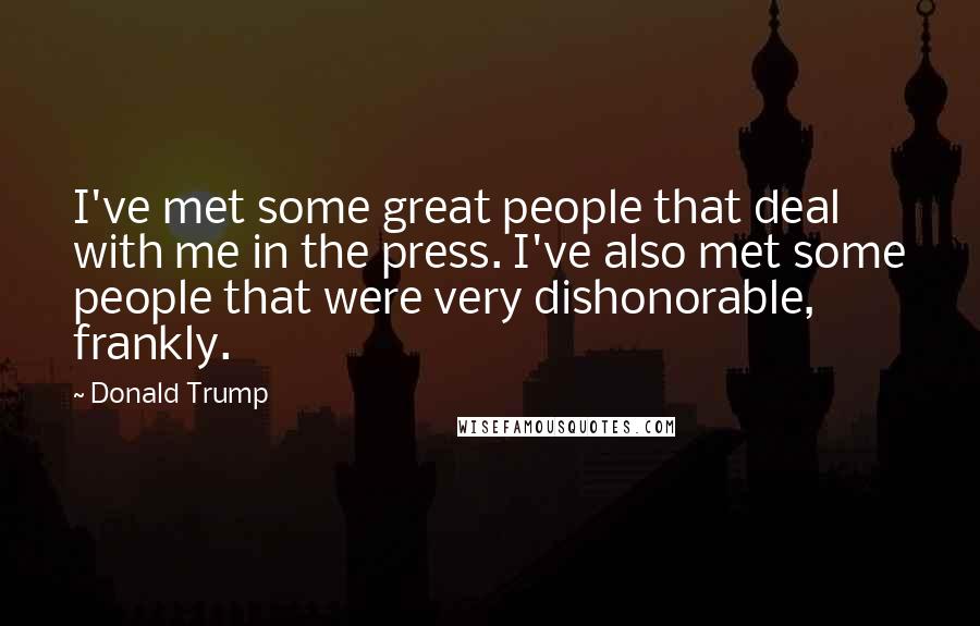 Donald Trump Quotes: I've met some great people that deal with me in the press. I've also met some people that were very dishonorable, frankly.