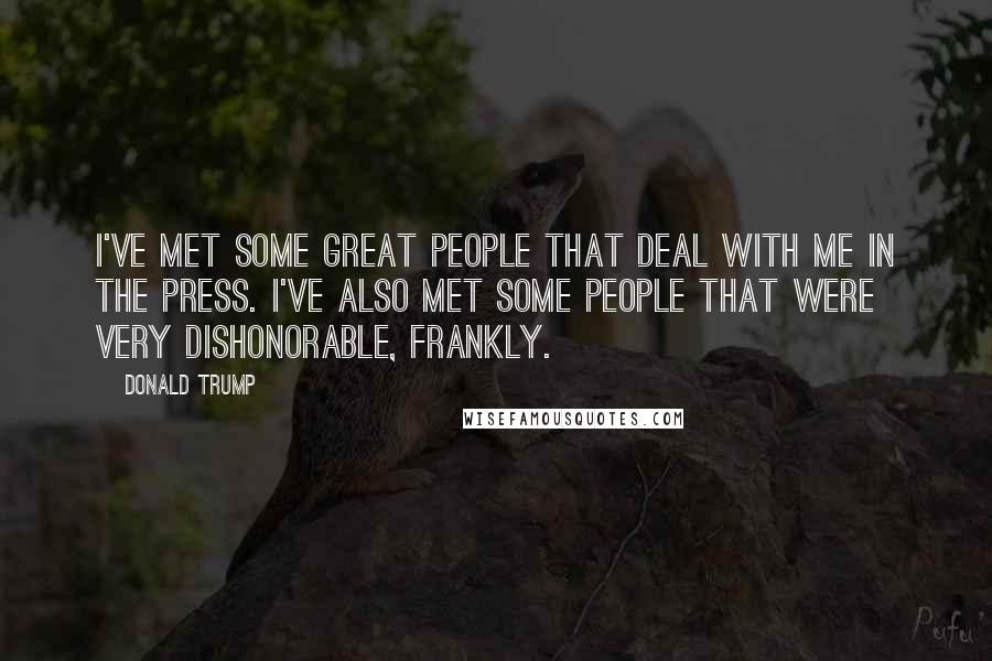 Donald Trump Quotes: I've met some great people that deal with me in the press. I've also met some people that were very dishonorable, frankly.