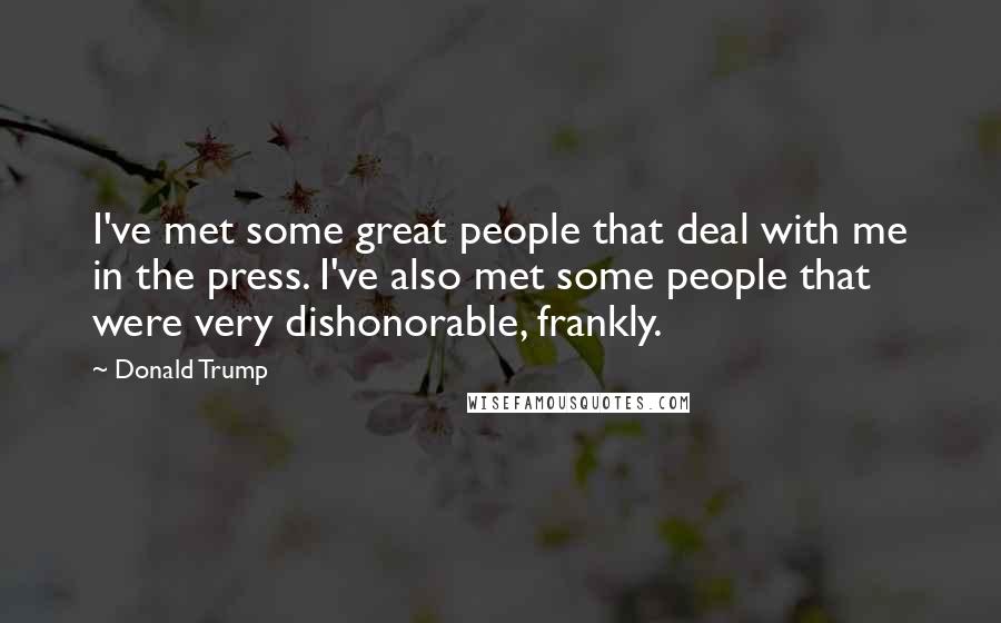 Donald Trump Quotes: I've met some great people that deal with me in the press. I've also met some people that were very dishonorable, frankly.