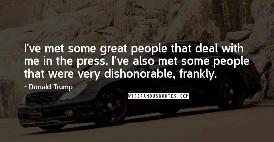 Donald Trump Quotes: I've met some great people that deal with me in the press. I've also met some people that were very dishonorable, frankly.