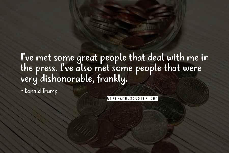 Donald Trump Quotes: I've met some great people that deal with me in the press. I've also met some people that were very dishonorable, frankly.