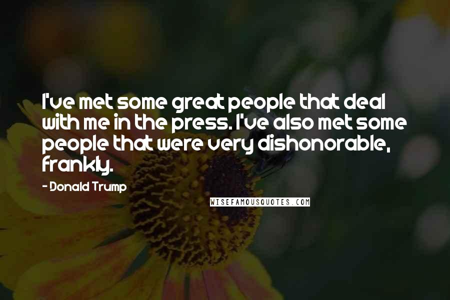 Donald Trump Quotes: I've met some great people that deal with me in the press. I've also met some people that were very dishonorable, frankly.