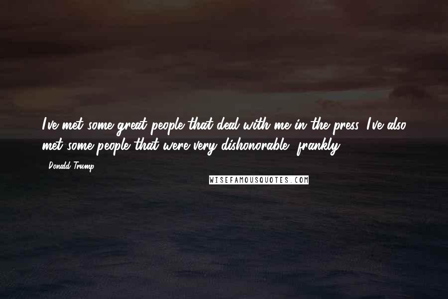 Donald Trump Quotes: I've met some great people that deal with me in the press. I've also met some people that were very dishonorable, frankly.