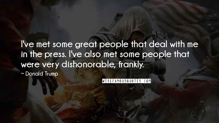 Donald Trump Quotes: I've met some great people that deal with me in the press. I've also met some people that were very dishonorable, frankly.