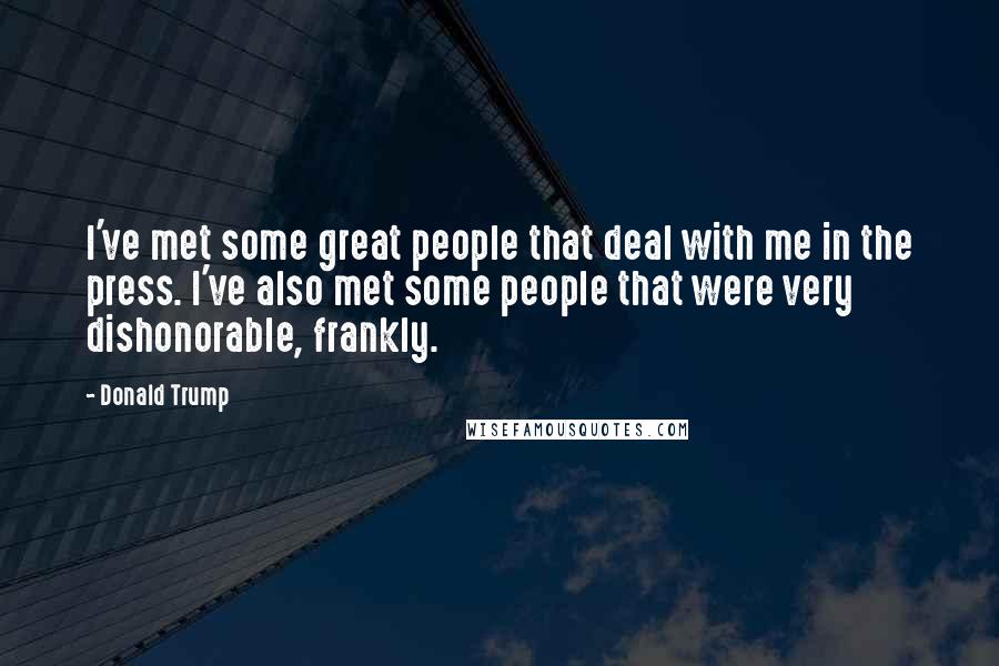 Donald Trump Quotes: I've met some great people that deal with me in the press. I've also met some people that were very dishonorable, frankly.