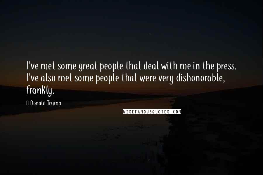 Donald Trump Quotes: I've met some great people that deal with me in the press. I've also met some people that were very dishonorable, frankly.