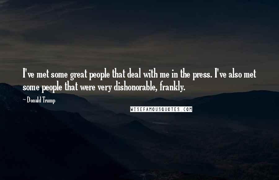 Donald Trump Quotes: I've met some great people that deal with me in the press. I've also met some people that were very dishonorable, frankly.