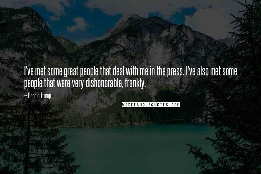 Donald Trump Quotes: I've met some great people that deal with me in the press. I've also met some people that were very dishonorable, frankly.