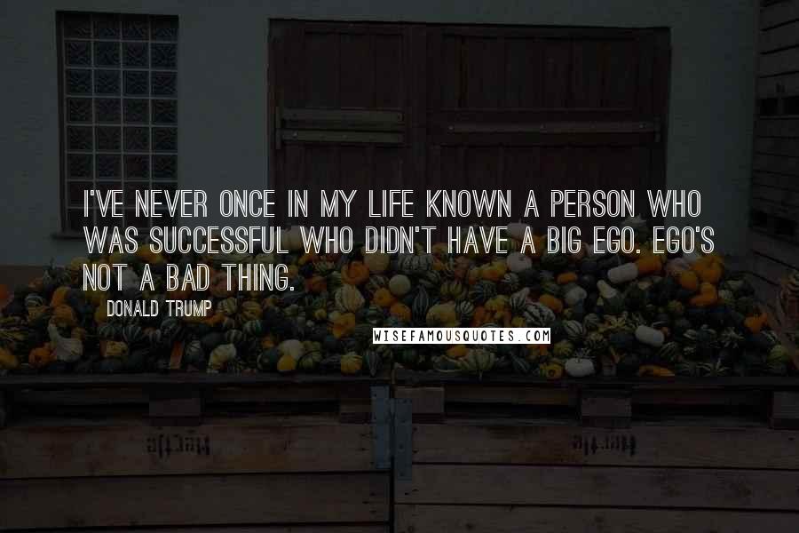 Donald Trump Quotes: I've never once in my life known a person who was successful who didn't have a big ego. Ego's not a bad thing.