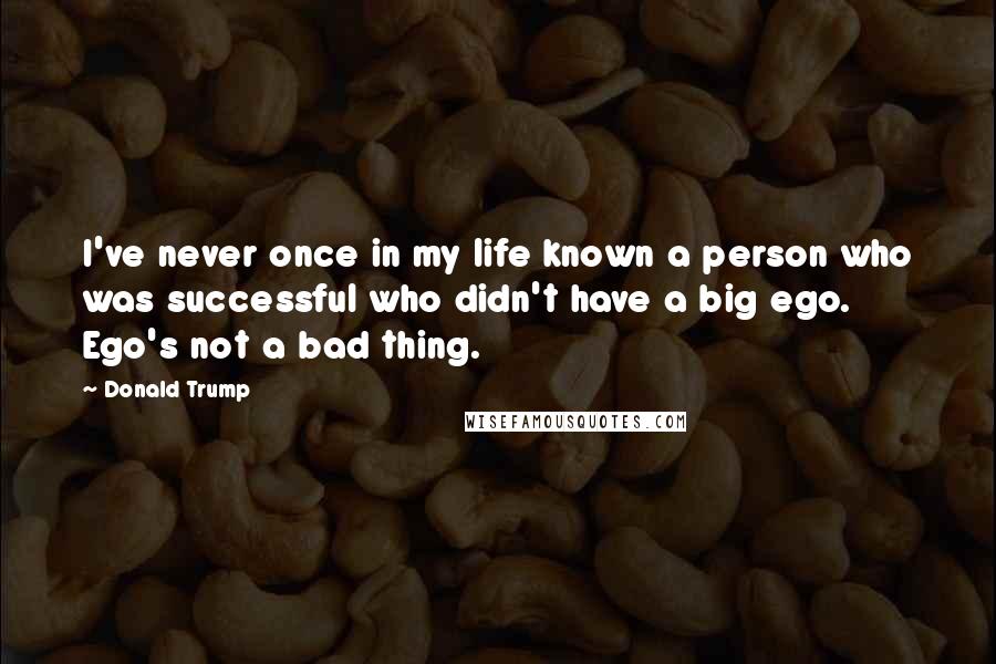 Donald Trump Quotes: I've never once in my life known a person who was successful who didn't have a big ego. Ego's not a bad thing.