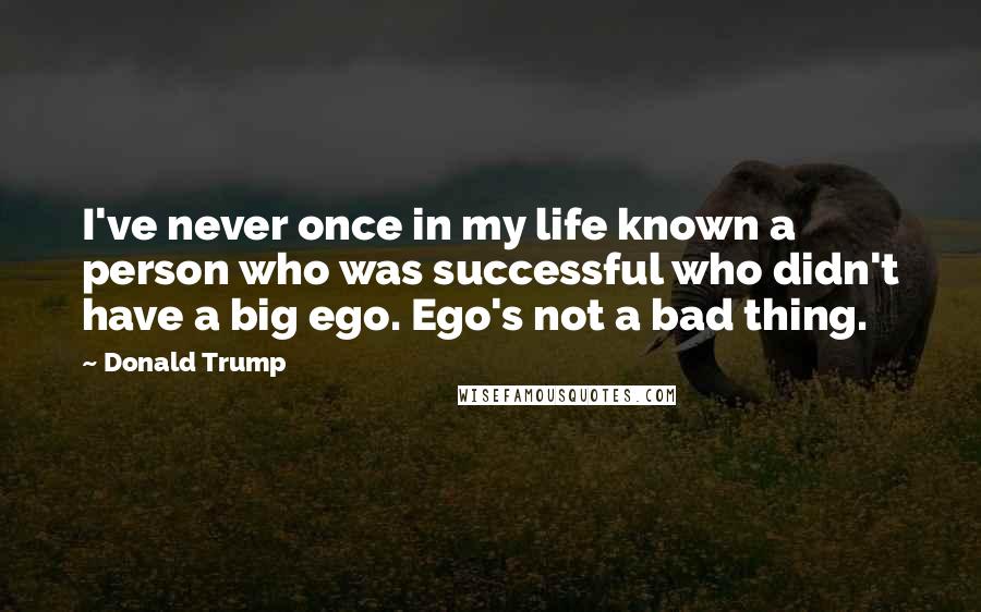 Donald Trump Quotes: I've never once in my life known a person who was successful who didn't have a big ego. Ego's not a bad thing.